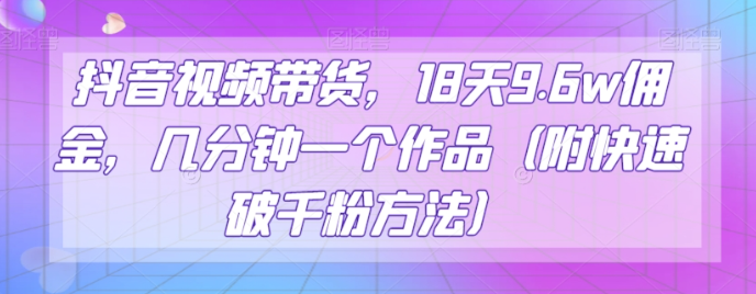 抖音视频带货，18天9.6w佣金，几分钟一个作品（附快速破千粉方法）【揭秘】-灵动共创