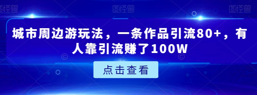 城市周边游玩法，一条作品引流80+，有人靠引流赚了100W【揭秘】-灵动共创