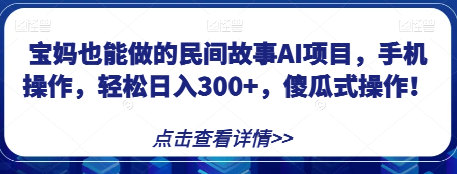 宝妈也能做的民间故事AI项目，手机操作，轻松日入300+，傻瓜式操作！【揭秘】-灵动共创