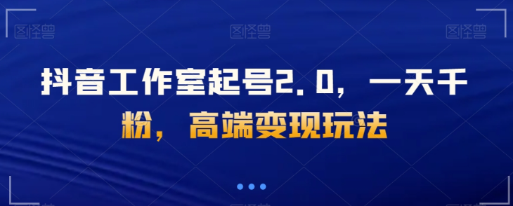 抖音工作室起号2.0，一天千粉，高端变现玩法【揭秘】-灵动共创