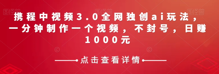 携程中视频3.0全网独创ai玩法，一分钟制作一个视频，不封号，日赚1000元【揭秘】-灵动共创