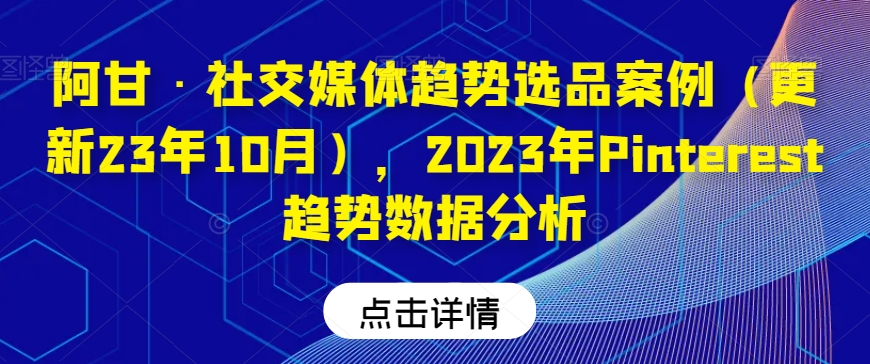 阿甘·社交媒体趋势选品案例（更新23年10月），2023年Pinterest趋势数据分析-灵动共创