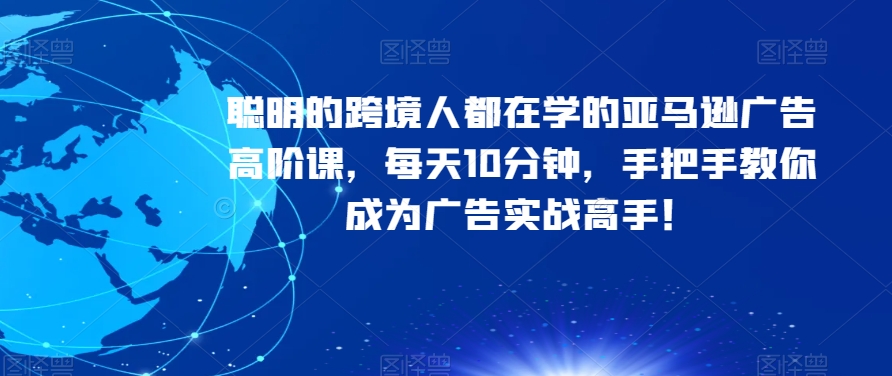 聪明的跨境人都在学的亚马逊广告高阶课，每天10分钟，手把手教你成为广告实战高手！-灵动共创