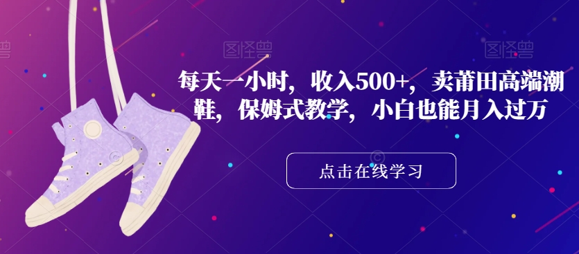 每天一小时，收入500+，卖莆田高端潮鞋，保姆式教学，小白也能月入过万【揭秘】-灵动共创