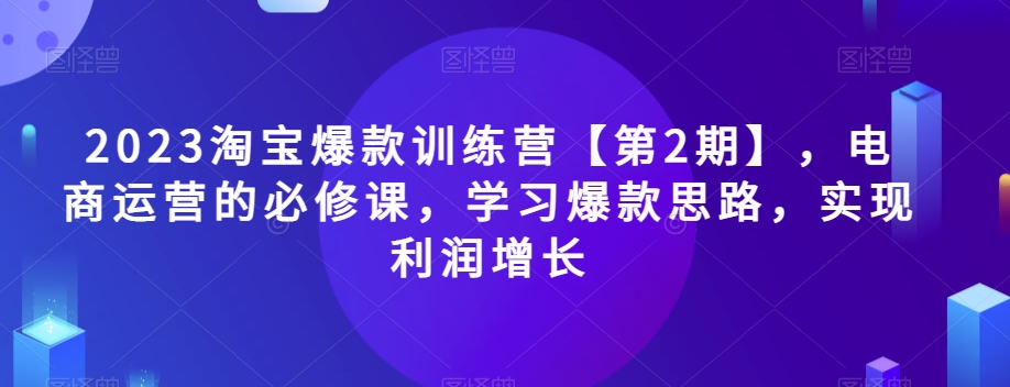2023淘宝爆款训练营【第2期】，电商运营的必修课，学习爆款思路，实现利润增长-灵动共创