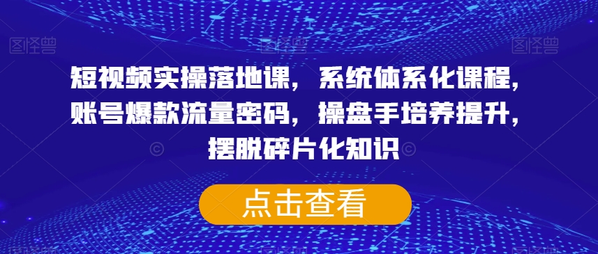 短视频实操落地课，系统体系化课程，账号爆款流量密码，操盘手培养提升，摆脱碎片化知识-灵动共创