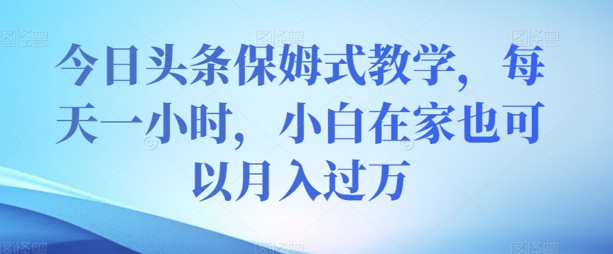 今日头条保姆式教学，每天一小时，小白在家也可以月入过万【揭秘】-灵动共创