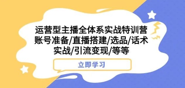 运营型主播全体系实战特训营，账号准备/直播搭建/选品/话术实战/引流变现/等等-灵动共创