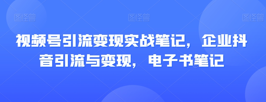 视频号引流变现实战笔记，企业抖音引流与变现，电子书笔记-灵动共创