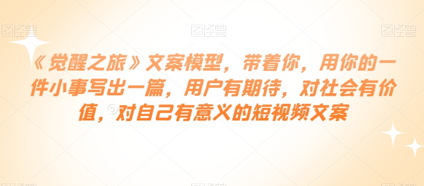 《觉醒之旅》文案模型，带着你，用你的一件小事写出一篇，用户有期待，对社会有价值，对自己有意义的短视频文案-灵动共创