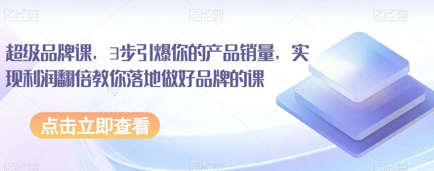 超级品牌课，3步引爆你的产品销量，实现利润翻倍教你落地做好品牌的课-灵动共创