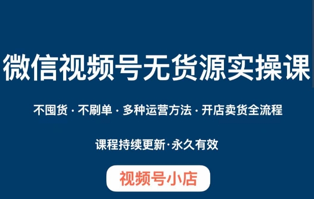 微信视频号小店无货源实操课程，​不囤货·不刷单·多种运营方法·开店卖货全流程-灵动共创