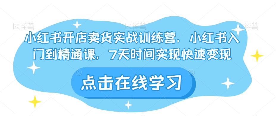 小红书开店卖货实战训练营，小红书入门到精通课，7天时间实现快速变现-灵动共创