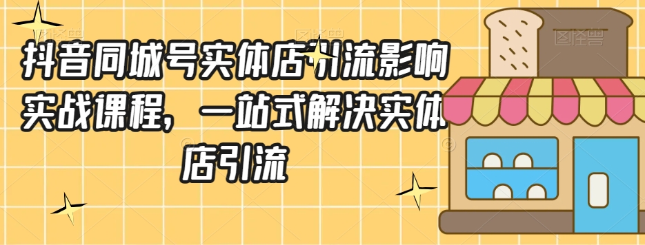 抖音同城号实体店引流营销实战课程，一站式解决实体店引流-灵动共创