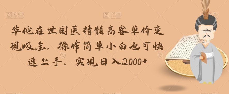 华佗在世国医精髓高客单价变现吸金，操作简单小白也可快速上手，实现日入2000+【揭秘】-灵动共创