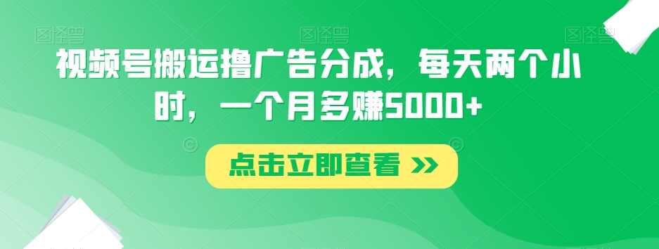 视频号搬运撸广告分成，每天两个小时，一个月多赚5000+-灵动共创