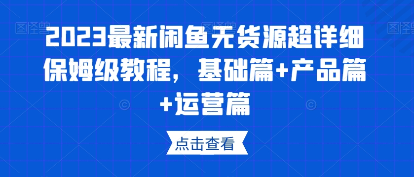 2023最新闲鱼无货源超详细保姆级教程，基础篇+产品篇+运营篇-灵动共创