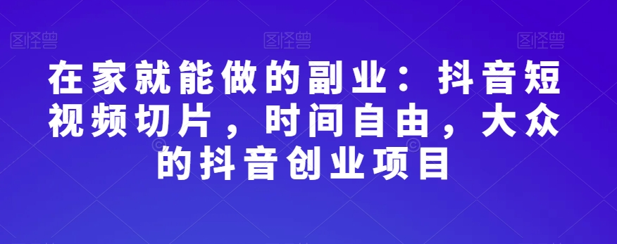 在家就能做的副业：抖音短视频切片，时间自由，大众的抖音创业项目-灵动共创