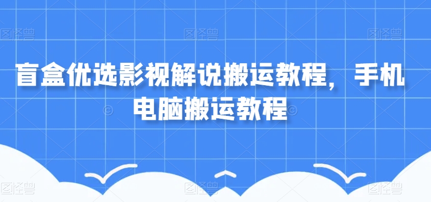 盲盒优选影视解说搬运教程，手机电脑搬运教程-灵动共创