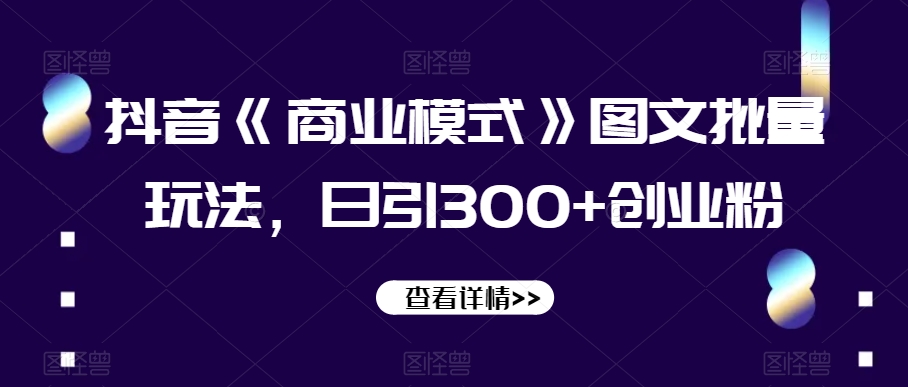 抖音《商业模式》图文批量玩法，日引300+创业粉【揭秘】-灵动共创