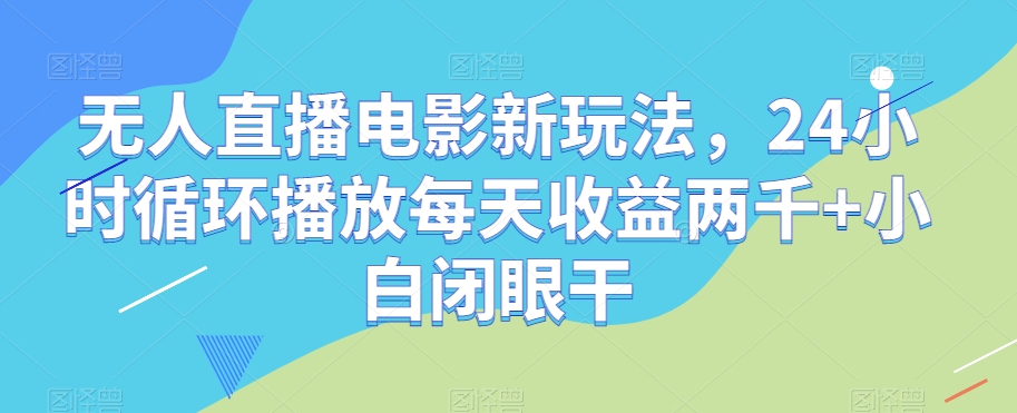 无人直播电影新玩法，24小时循环播放每天收益两千+小白闭眼干【揭秘】-灵动共创