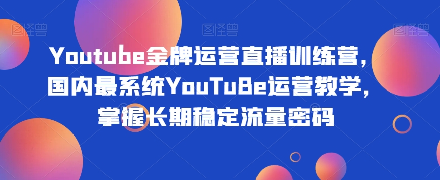 Youtube金牌运营直播训练营，国内最系统YouTuBe运营教学，掌握长期稳定流量密码-灵动共创