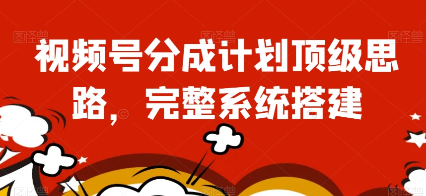 视频号分成计划顶级思路，完整系统搭建【揭秘】-灵动共创