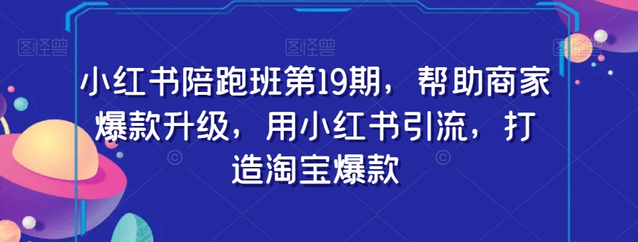小红书陪跑班第19期，帮助商家爆款升级，用小红书引流，打造淘宝爆款-灵动共创