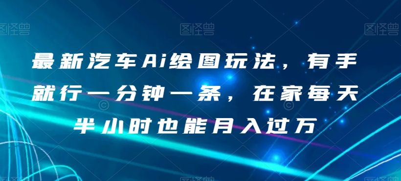 最新汽车Ai绘图玩法，有手就行一分钟一条，在家每天半小时也能月入过万【揭秘】-灵动共创
