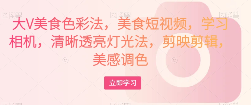 大V美食色彩法，美食短视频，学习相机，清晰透亮灯光法，剪映剪辑，美感调色-灵动共创