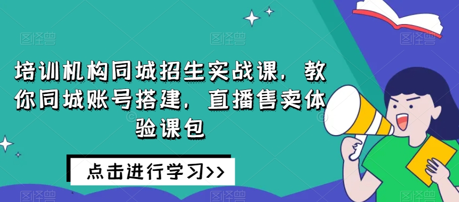 培训机构同城招生实战课，教你同城账号搭建，直播售卖体验课包-灵动共创