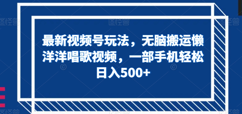 最新视频号玩法，无脑搬运懒洋洋唱歌视频，一部手机轻松日入500+【揭秘】-灵动共创
