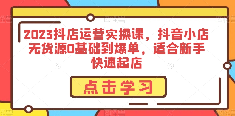 2023抖店运营实操课，抖音小店无货源0基础到爆单，适合新手快速起店-灵动共创