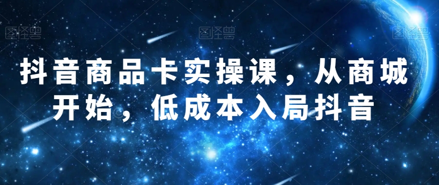 抖音商品卡实操课，从商城开始，低成本入局抖音-灵动共创