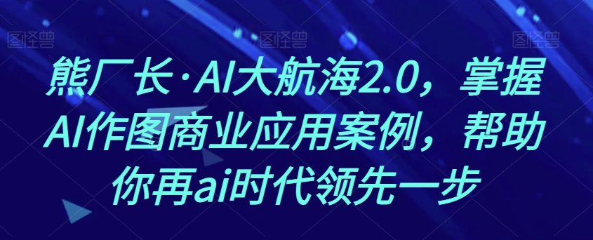 熊厂长·AI大航海2.0，掌握AI作图商业应用案例，帮助你再ai时代领先一步-灵动共创