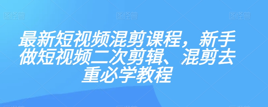 最新短视频混剪课程，新手做短视频二次剪辑、混剪去重必学教程-灵动共创