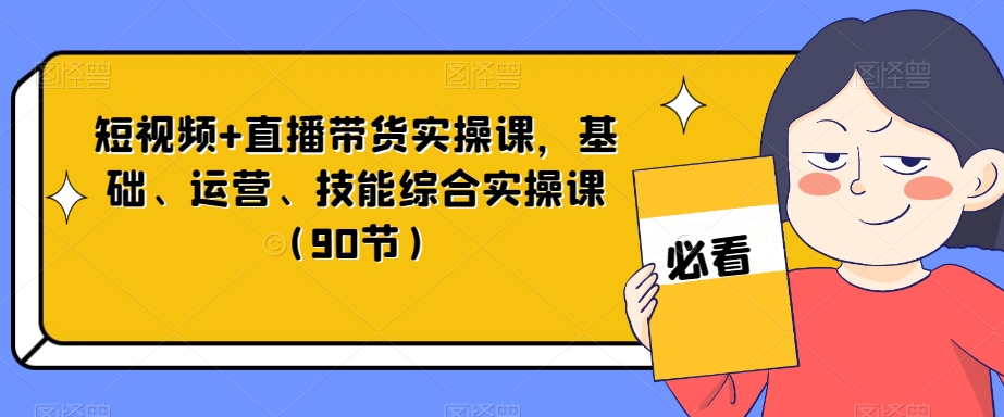 短视频+直播带货实操课，基础、运营、技能综合实操课（90节）-灵动共创