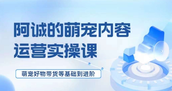 萌宠短视频运营实操课，​萌宠好物带货基础到进阶-灵动共创