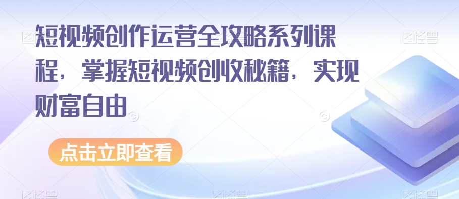 短视频创作运营全攻略系列课程，掌握短视频创收秘籍，实现财富自由-灵动共创