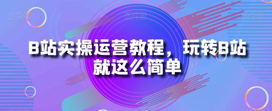 B站实操运营教程，玩转B站就这么简单-灵动共创