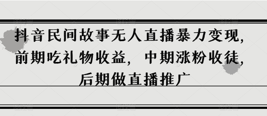抖音民间故事无人直播暴力变现，前期吃礼物收益，中期涨粉收徒，后期做直播推广【揭秘】-灵动共创
