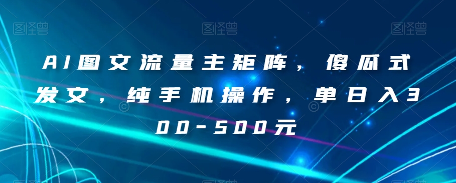 AI图文流量主矩阵，傻瓜式发文，纯手机操作，单日入300-500元【揭秘】-灵动共创