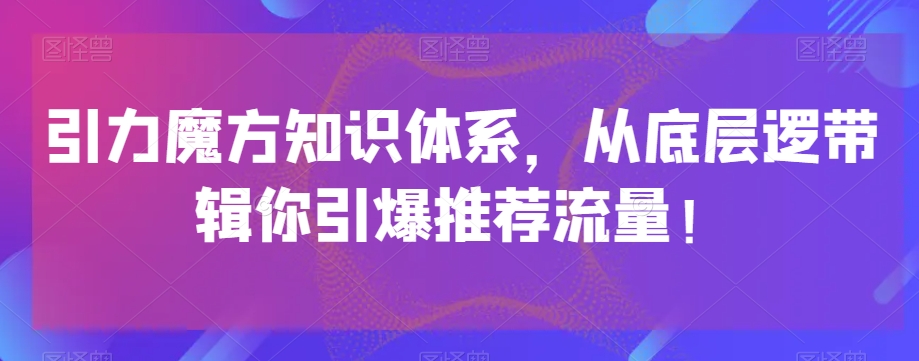 引力魔方知识体系，从底层逻‮带辑‬你引爆‮荐推‬流量！-灵动共创