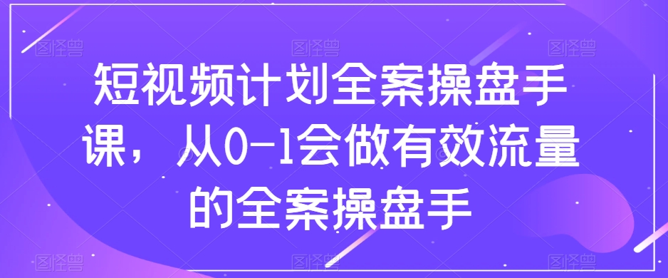 短视频计划全案操盘手课，从0-1会做有效流量的全案操盘手-灵动共创