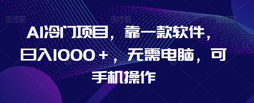 AI冷门项目，靠一款软件，日入1000＋，无需电脑，可手机操作【揭秘】-灵动共创