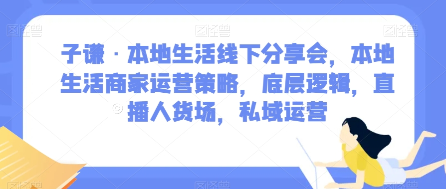 子谦·本地生活线下分享会，本地生活商家运营策略，底层逻辑，直播人货场，私域运营-灵动共创