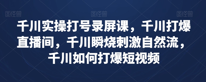 千川实操打号录屏课，千川打爆直播间，千川瞬烧刺激自然流，千川如何打爆短视频-灵动共创