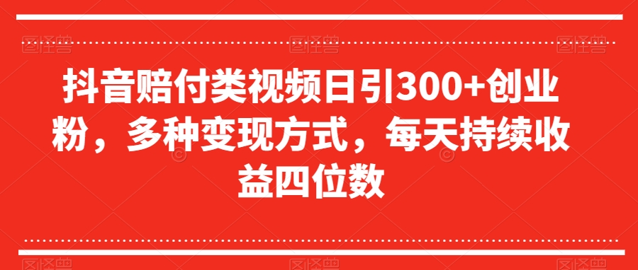 抖音赔付类视频日引300+创业粉，多种变现方式，每天持续收益四位数【揭秘】-灵动共创