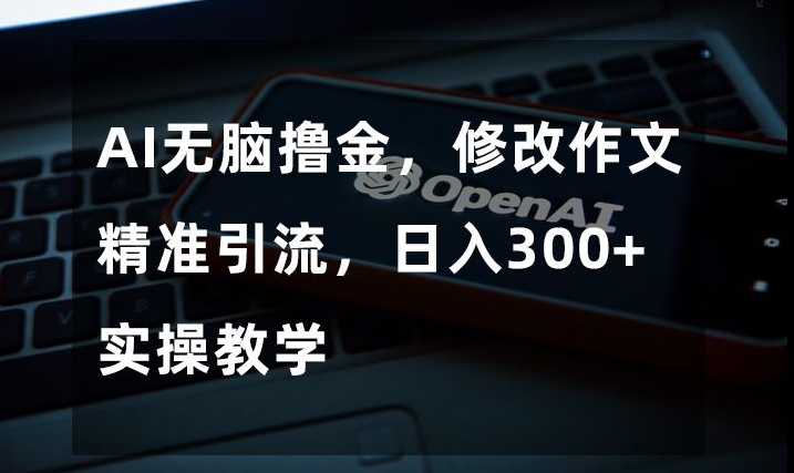 AI无脑撸金，修改作文精准引流，日入300+，实操教学【揭秘】-灵动共创