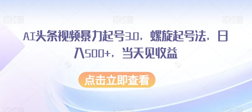 AI头条视频暴力起号3.0，螺旋起号法，日入500+，当天见收益【揭秘】-灵动共创